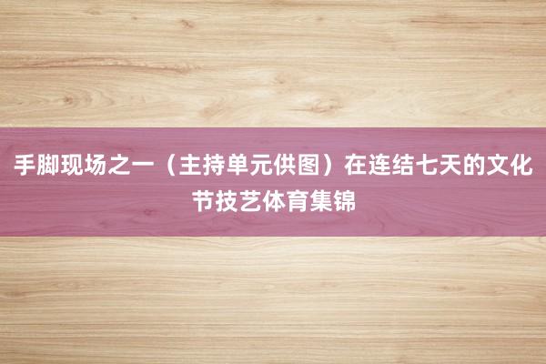 手脚现场之一（主持单元供图）在连结七天的文化节技艺体育集锦