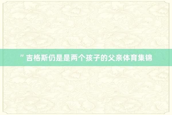 ”吉格斯仍是是两个孩子的父亲体育集锦