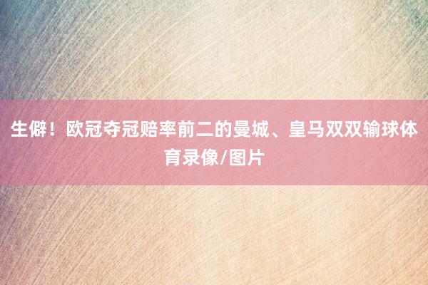 生僻！欧冠夺冠赔率前二的曼城、皇马双双输球体育录像/图片