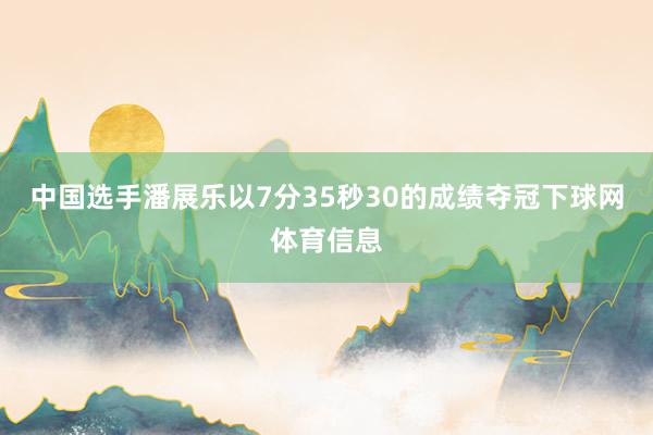 中国选手潘展乐以7分35秒30的成绩夺冠下球网体育信息