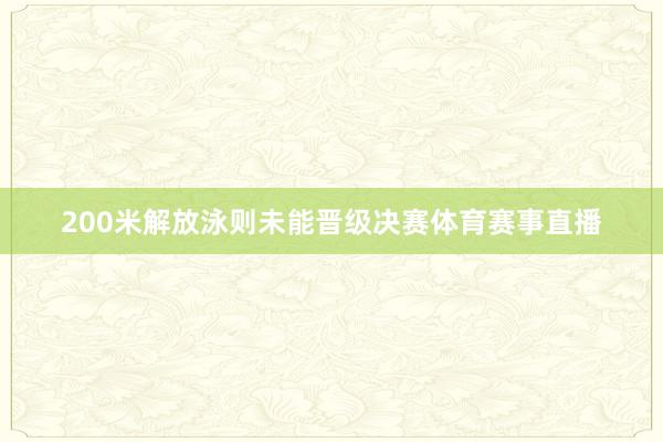 200米解放泳则未能晋级决赛体育赛事直播