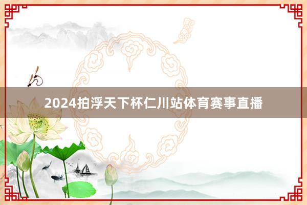 2024拍浮天下杯仁川站体育赛事直播