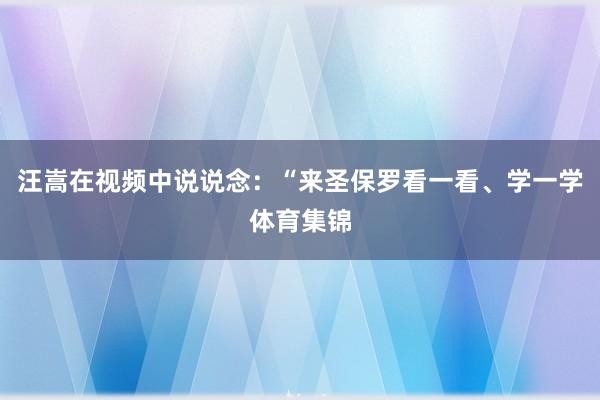 汪嵩在视频中说说念:“来圣保罗看一看、学一学体育集锦