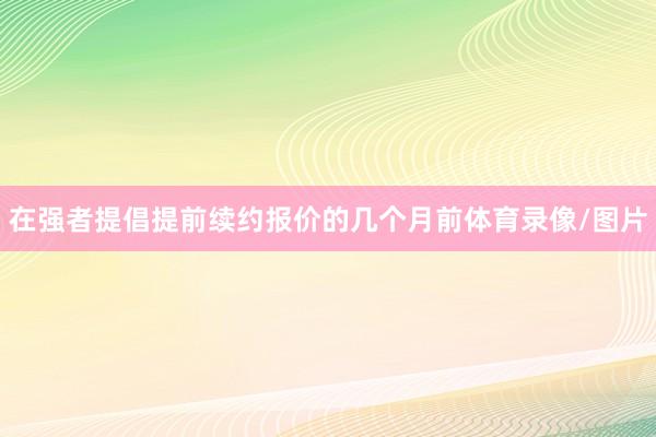 在强者提倡提前续约报价的几个月前体育录像/图片
