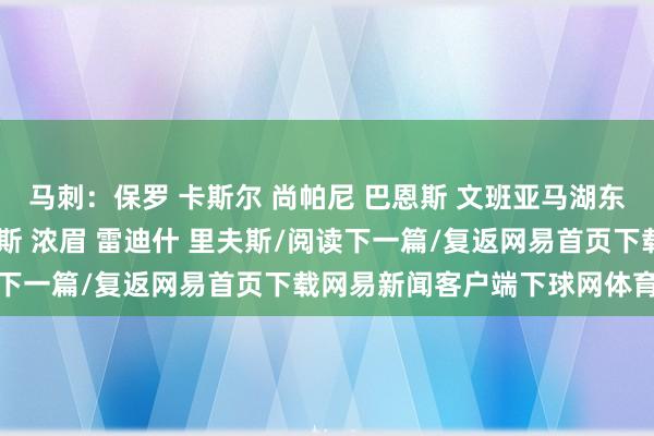 马刺:保罗 卡斯尔 尚帕尼 巴恩斯 文班亚马湖东说念主:克内克特 詹姆斯 浓眉 雷迪什 里夫斯/阅读下一篇/复返网易首页下载网易新闻客户端下球网体育信息