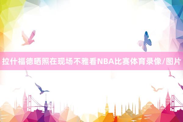 拉什福德晒照在现场不雅看NBA比赛体育录像/图片