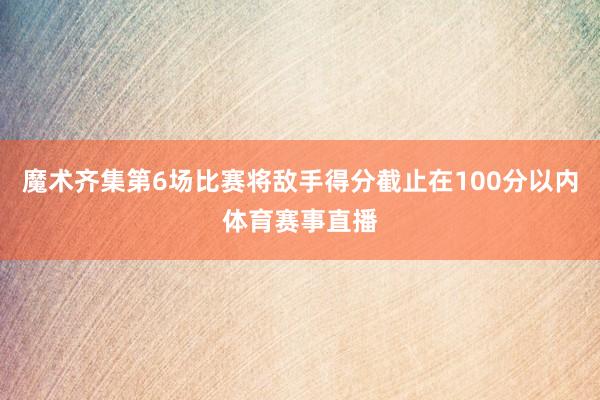 魔术齐集第6场比赛将敌手得分截止在100分以内体育赛事直播