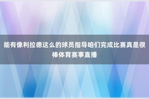 能有像利拉德这么的球员指导咱们完成比赛真是很棒体育赛事直播