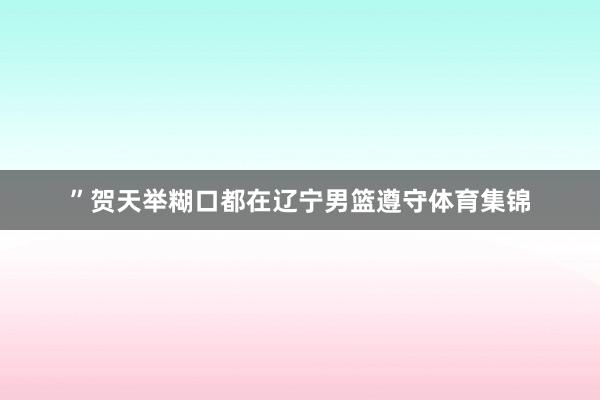 ”贺天举糊口都在辽宁男篮遵守体育集锦