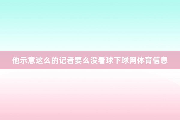 他示意这么的记者要么没看球下球网体育信息