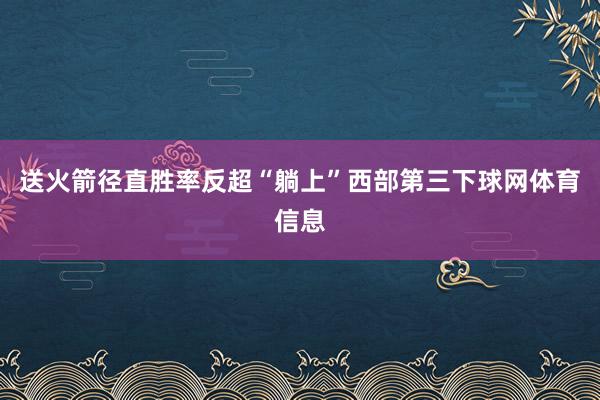 送火箭径直胜率反超“躺上”西部第三下球网体育信息