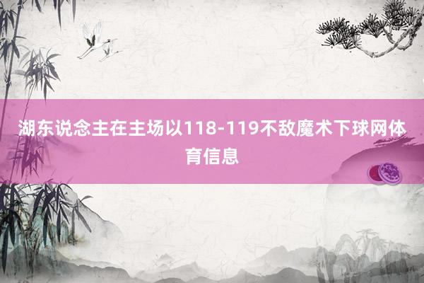 湖东说念主在主场以118-119不敌魔术下球网体育信息
