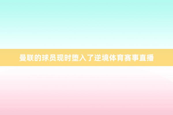曼联的球员现时堕入了逆境体育赛事直播