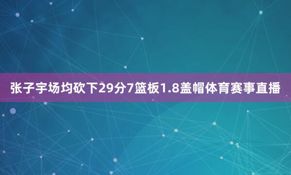张子宇场均砍下29分7篮板1.8盖帽体育赛事直播