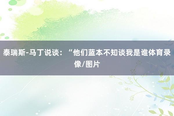 泰瑞斯-马丁说谈:“他们蓝本不知谈我是谁体育录像/图片