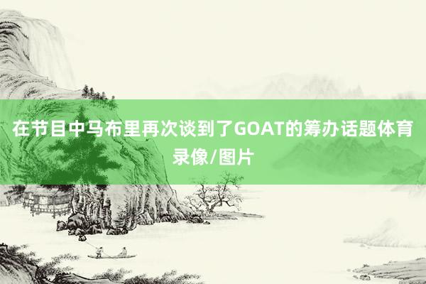 在节目中马布里再次谈到了GOAT的筹办话题体育录像/图片