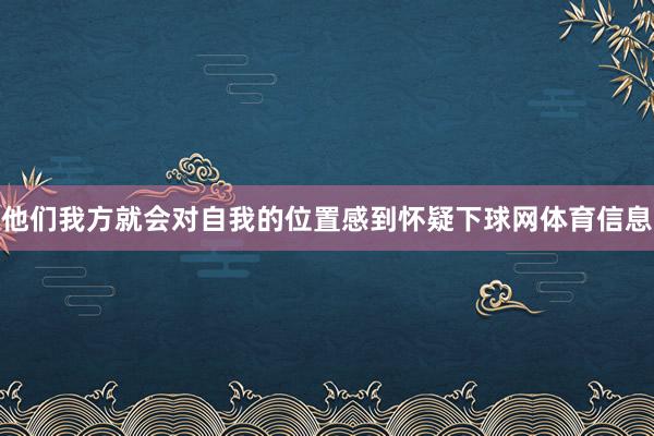 他们我方就会对自我的位置感到怀疑下球网体育信息