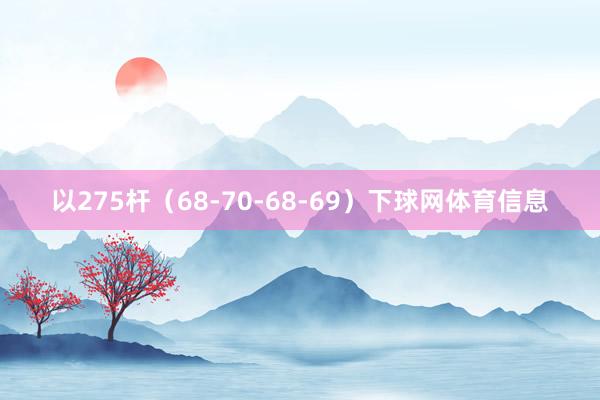 以275杆(68-70-68-69)下球网体育信息