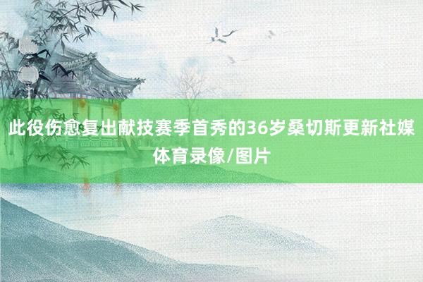 此役伤愈复出献技赛季首秀的36岁桑切斯更新社媒体育录像/图片
