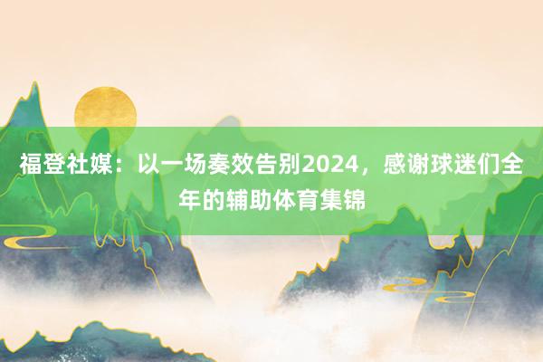 福登社媒：以一场奏效告别2024，感谢球迷们全年的辅助体育集锦