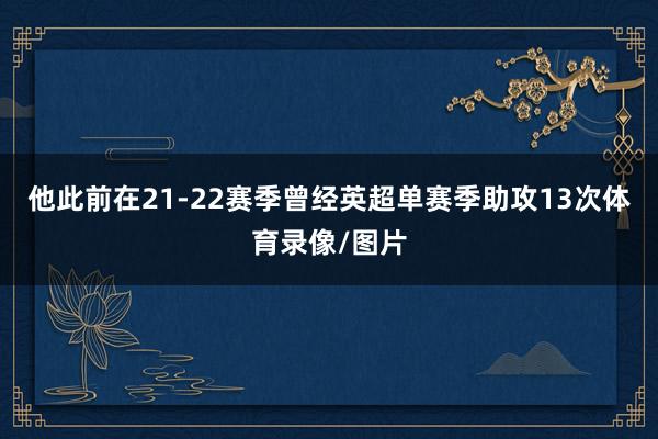他此前在21-22赛季曾经英超单赛季助攻13次体育录像/图片