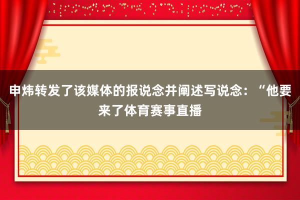 申炜转发了该媒体的报说念并阐述写说念：“他要来了体育赛事直播