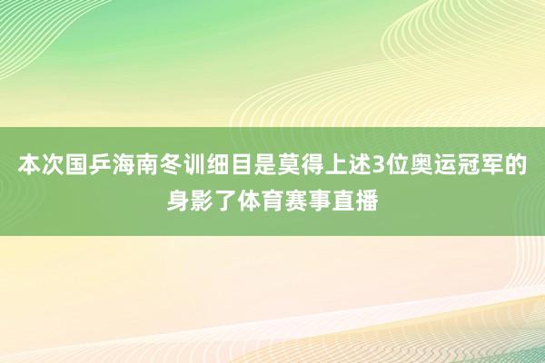 本次国乒海南冬训细目是莫得上述3位奥运冠军的身影了体育赛事直播