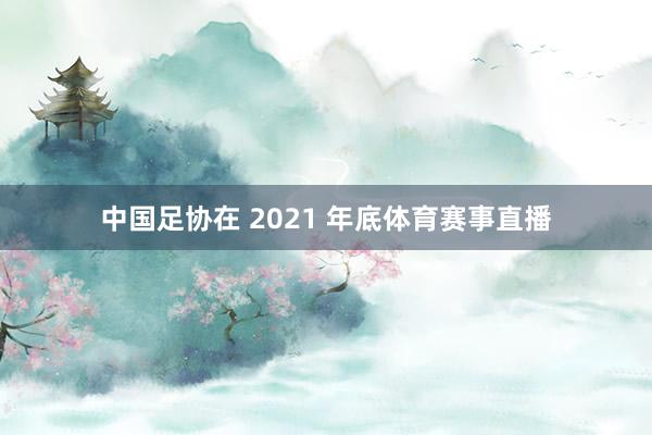 中国足协在 2021 年底体育赛事直播