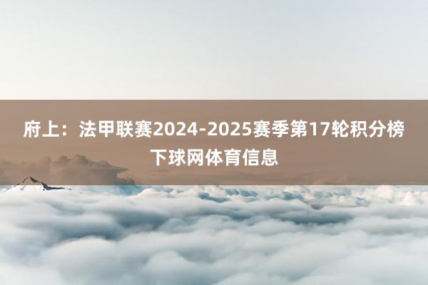府上：法甲联赛2024-2025赛季第17轮积分榜下球网体育信息