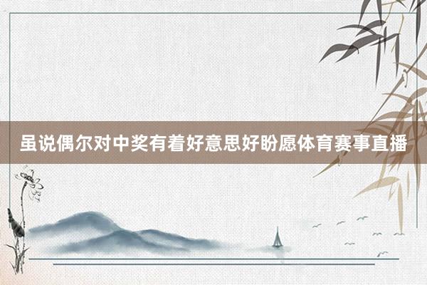 虽说偶尔对中奖有着好意思好盼愿体育赛事直播