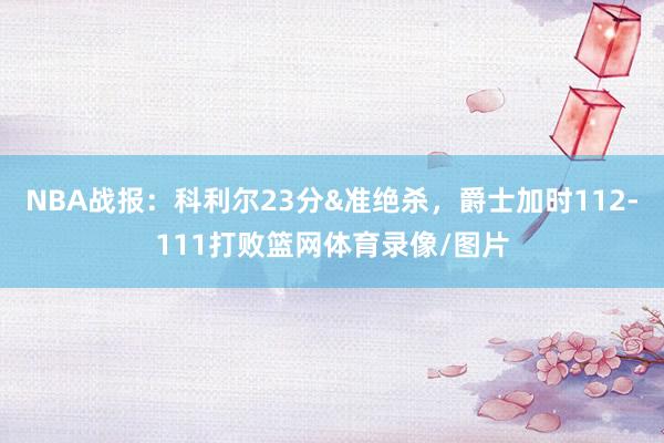 NBA战报：科利尔23分&准绝杀，爵士加时112-111打败篮网体育录像/图片