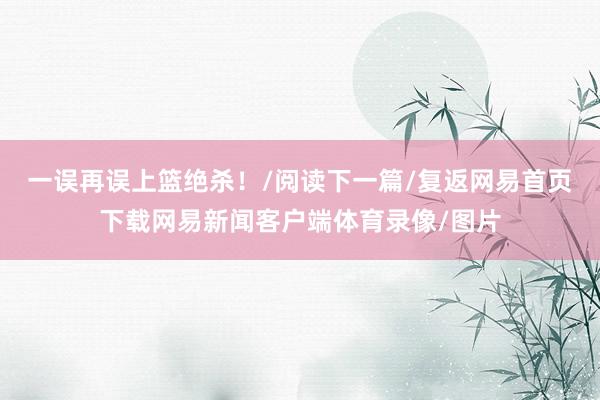 一误再误上篮绝杀！/阅读下一篇/复返网易首页下载网易新闻客户端体育录像/图片