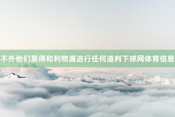 不外他们莫得和利物浦进行任何道判下球网体育信息