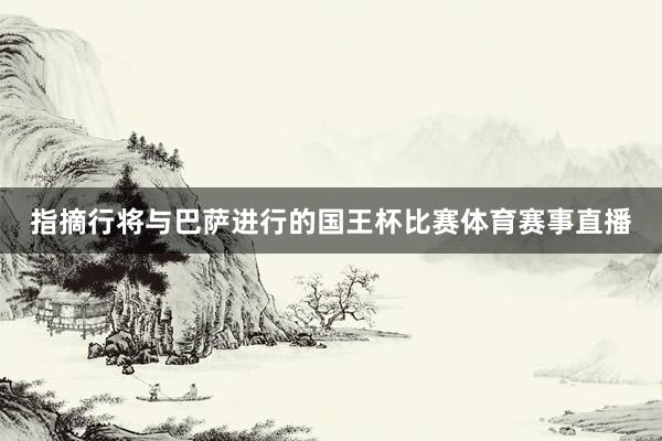 指摘行将与巴萨进行的国王杯比赛体育赛事直播