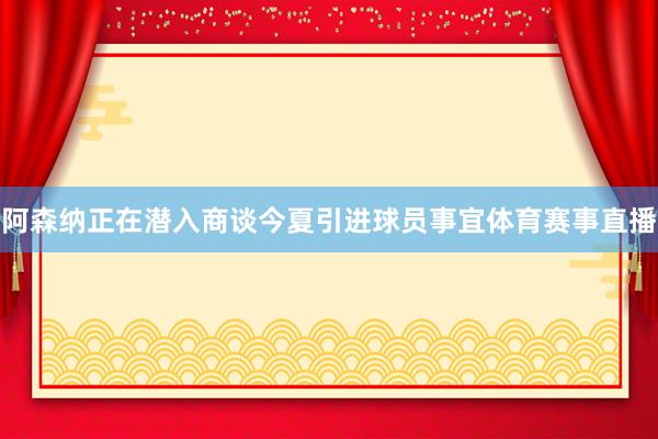 阿森纳正在潜入商谈今夏引进球员事宜体育赛事直播