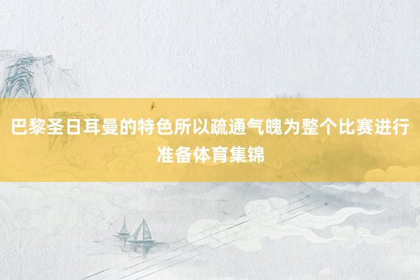 巴黎圣日耳曼的特色所以疏通气魄为整个比赛进行准备体育集锦