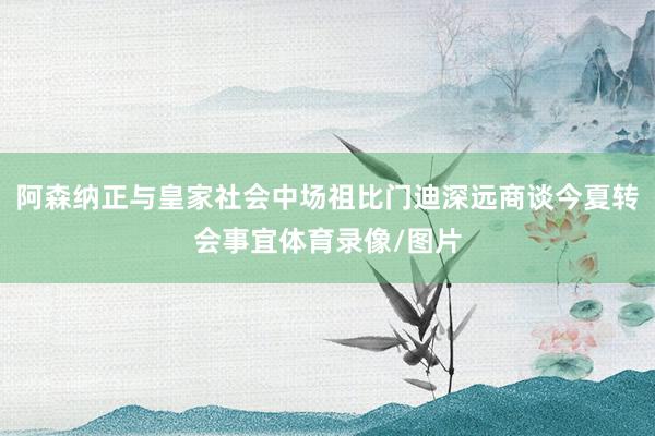 阿森纳正与皇家社会中场祖比门迪深远商谈今夏转会事宜体育录像/图片