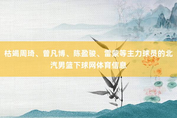 枯竭周琦、曾凡博、陈盈骏、雷蒙等主力球员的北汽男篮下球网体育信息