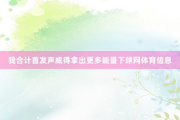我合计首发声威得拿出更多能量下球网体育信息