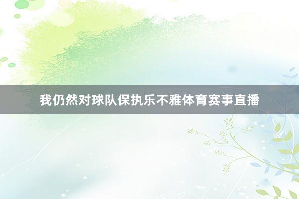 我仍然对球队保执乐不雅体育赛事直播