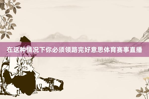 在这种情况下你必须领路完好意思体育赛事直播