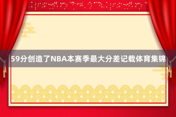 59分创造了NBA本赛季最大分差记载体育集锦