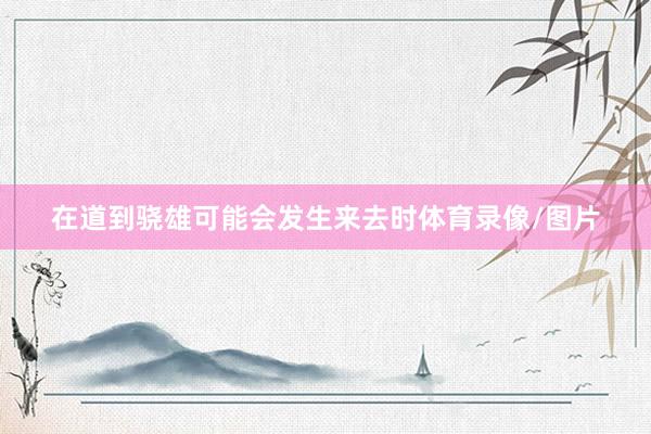 在道到骁雄可能会发生来去时体育录像/图片
