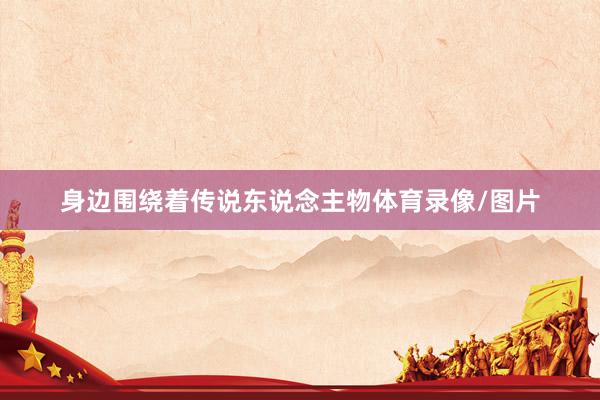 身边围绕着传说东说念主物体育录像/图片