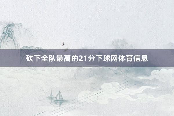 砍下全队最高的21分下球网体育信息