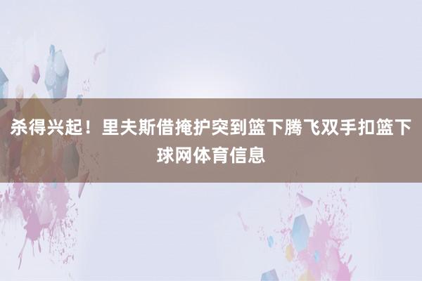杀得兴起！里夫斯借掩护突到篮下腾飞双手扣篮下球网体育信息