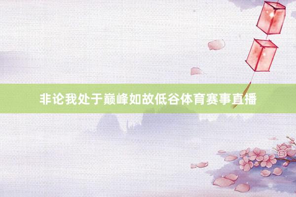 非论我处于巅峰如故低谷体育赛事直播