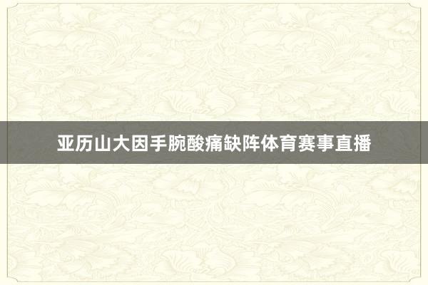 亚历山大因手腕酸痛缺阵体育赛事直播