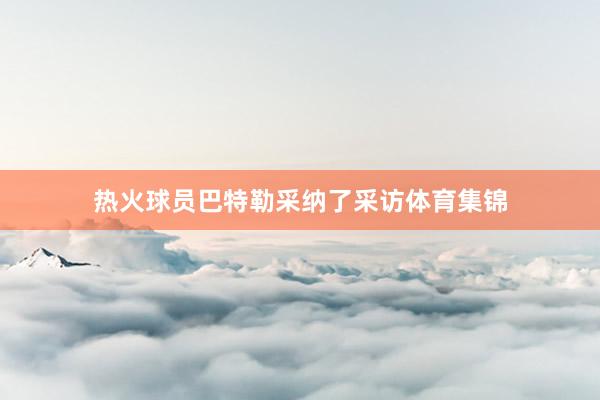 热火球员巴特勒采纳了采访体育集锦