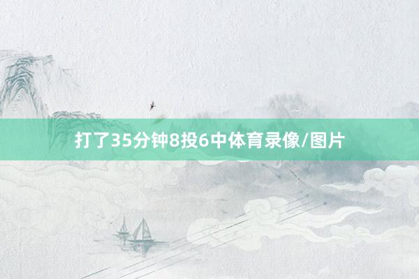 打了35分钟8投6中体育录像/图片